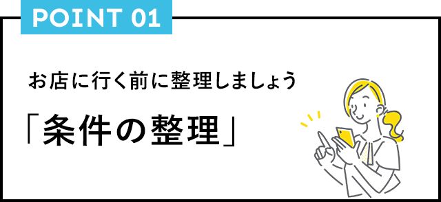 POINT01 お店に行く前に整理しましょう「条件の整理」