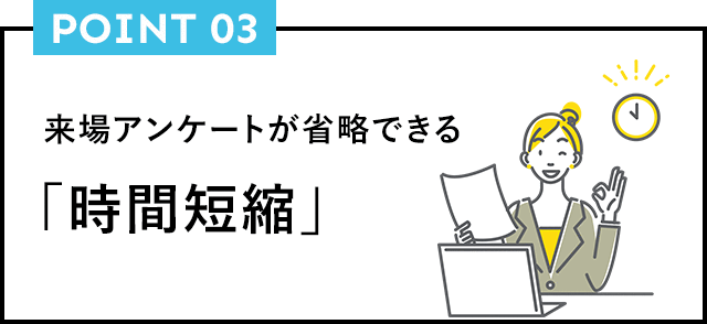 POINT03 来場アンケートが省略できる「時間短縮」
