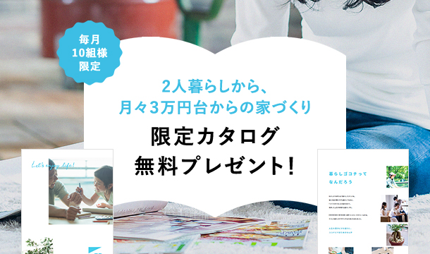 毎月10組様限定 2人暮らしから、月々3万円台からの家づくり 限定カタログ・大人気プラン集を無料プレゼント!