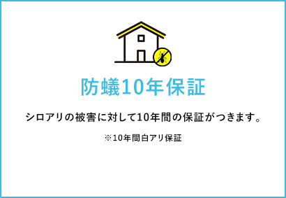 防蟻10年保証 シロアリの被害に対して10年間の保証がつきます。 ※10年間白アリ保証