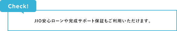 Check! JIO安心ローンや完成サポート保証もご利用いただけます。
