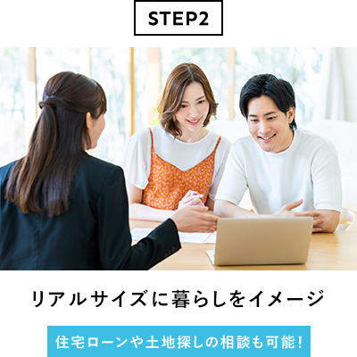 STEP2 リアルサイズに暮らしをイメージ 住宅ローンや土地探しの相談も可能!